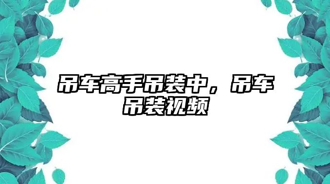 吊車高手吊裝中，吊車吊裝視頻