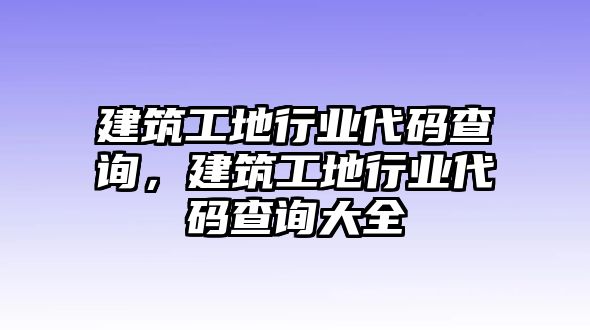 建筑工地行業(yè)代碼查詢，建筑工地行業(yè)代碼查詢大全