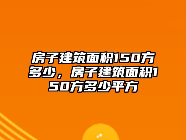 房子建筑面積150方多少，房子建筑面積150方多少平方