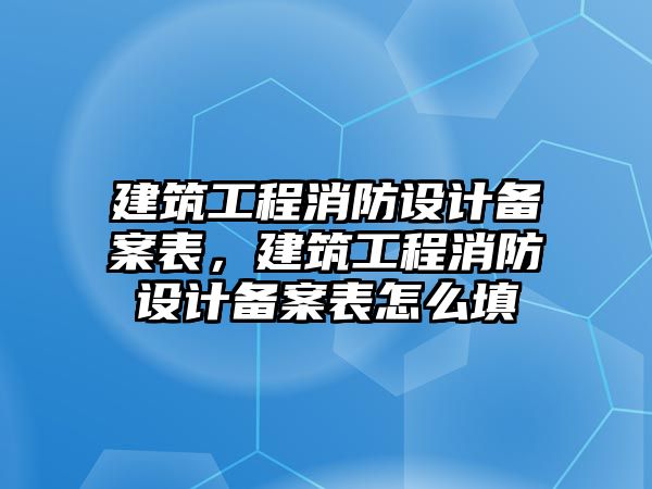 建筑工程消防設(shè)計(jì)備案表，建筑工程消防設(shè)計(jì)備案表怎么填