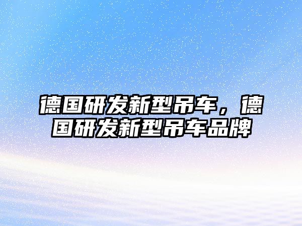 德國(guó)研發(fā)新型吊車(chē)，德國(guó)研發(fā)新型吊車(chē)品牌