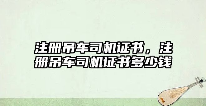 注冊(cè)吊車司機(jī)證書，注冊(cè)吊車司機(jī)證書多少錢