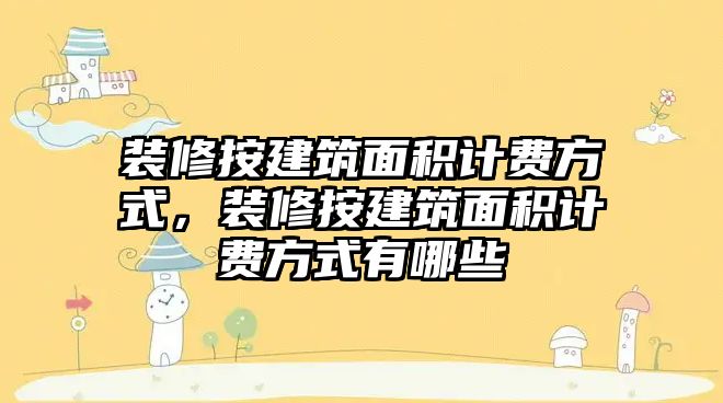 裝修按建筑面積計費方式，裝修按建筑面積計費方式有哪些