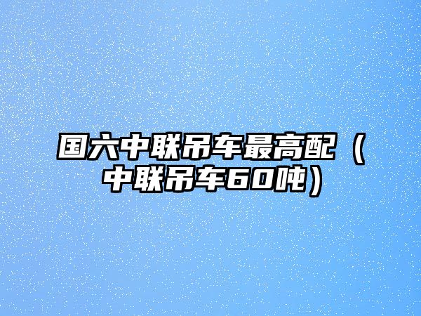 國六中聯(lián)吊車最高配（中聯(lián)吊車60噸）