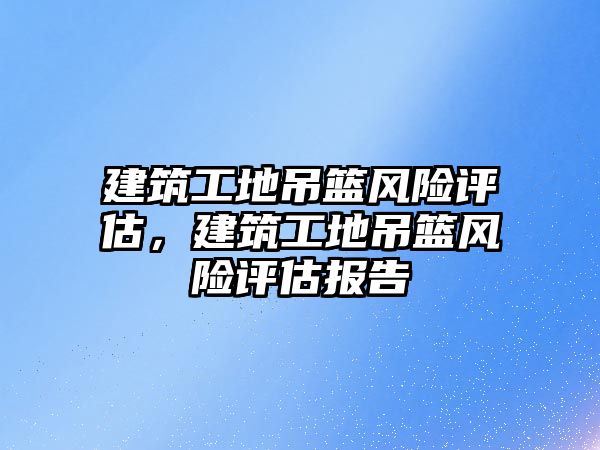 建筑工地吊籃風(fēng)險評估，建筑工地吊籃風(fēng)險評估報告