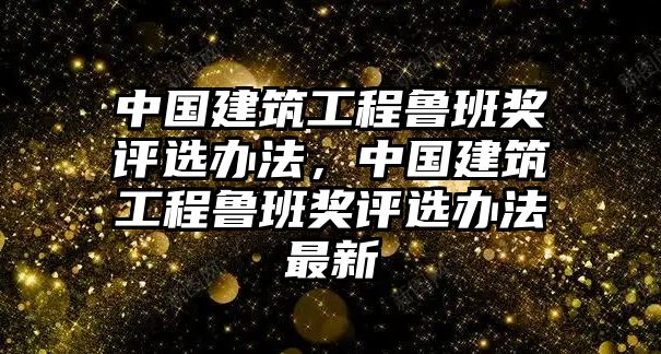 中國(guó)建筑工程魯班獎(jiǎng)評(píng)選辦法，中國(guó)建筑工程魯班獎(jiǎng)評(píng)選辦法最新