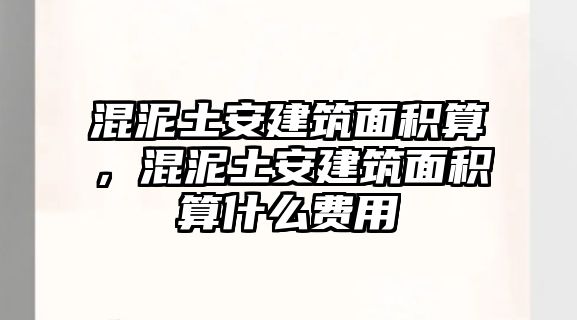 混泥土安建筑面積算，混泥土安建筑面積算什么費用