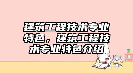 建筑工程技術(shù)專業(yè)特色，建筑工程技術(shù)專業(yè)特色介紹