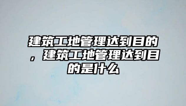 建筑工地管理達到目的，建筑工地管理達到目的是什么