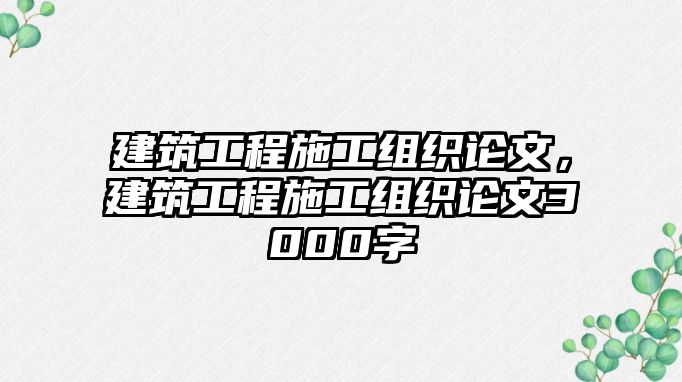 建筑工程施工組織論文，建筑工程施工組織論文3000字