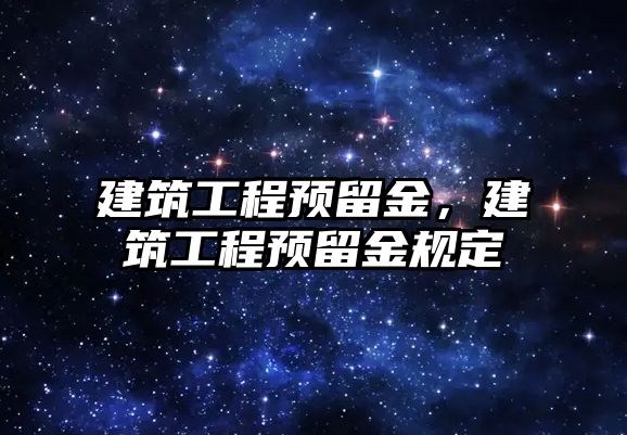 建筑工程預(yù)留金，建筑工程預(yù)留金規(guī)定