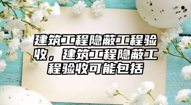 建筑工程隱蔽工程驗收，建筑工程隱蔽工程驗收可能包括