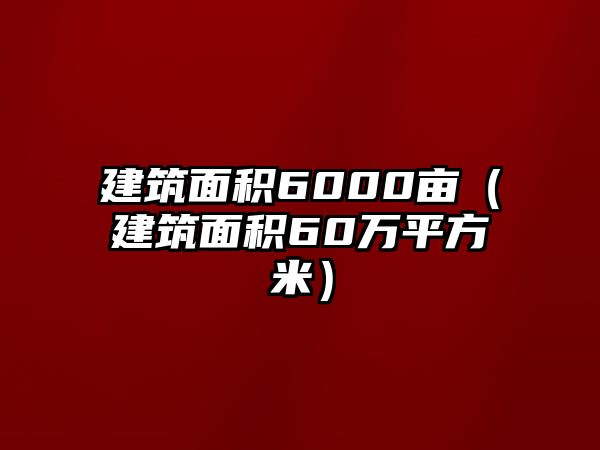 建筑面積6000畝（建筑面積60萬(wàn)平方米）