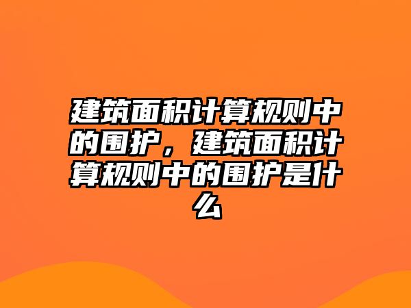 建筑面積計算規(guī)則中的圍護(hù)，建筑面積計算規(guī)則中的圍護(hù)是什么