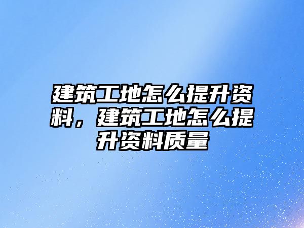 建筑工地怎么提升資料，建筑工地怎么提升資料質(zhì)量