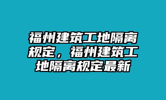 福州建筑工地隔離規(guī)定，福州建筑工地隔離規(guī)定最新