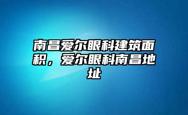 南昌愛爾眼科建筑面積，愛爾眼科南昌地址