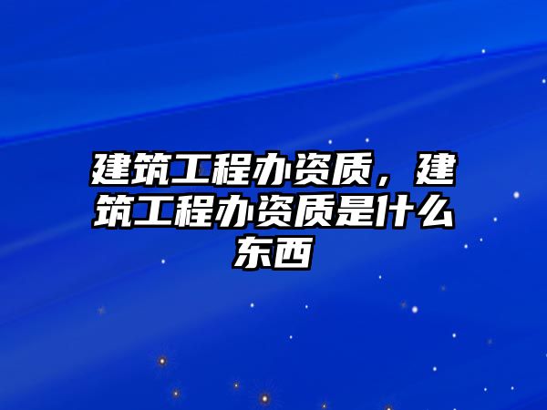 建筑工程辦資質(zhì)，建筑工程辦資質(zhì)是什么東西