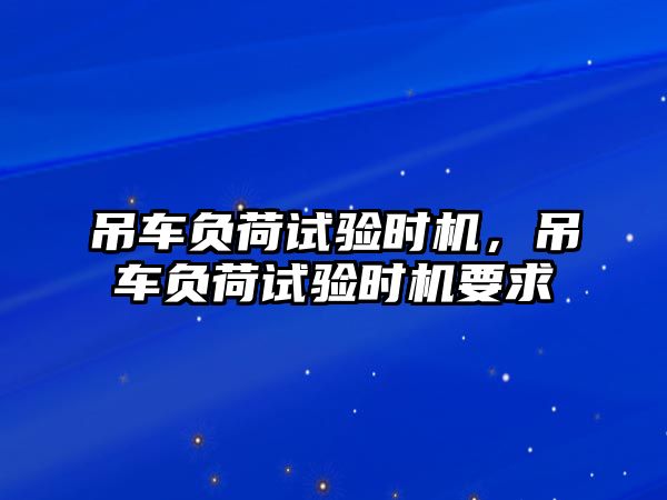 吊車負荷試驗時機，吊車負荷試驗時機要求