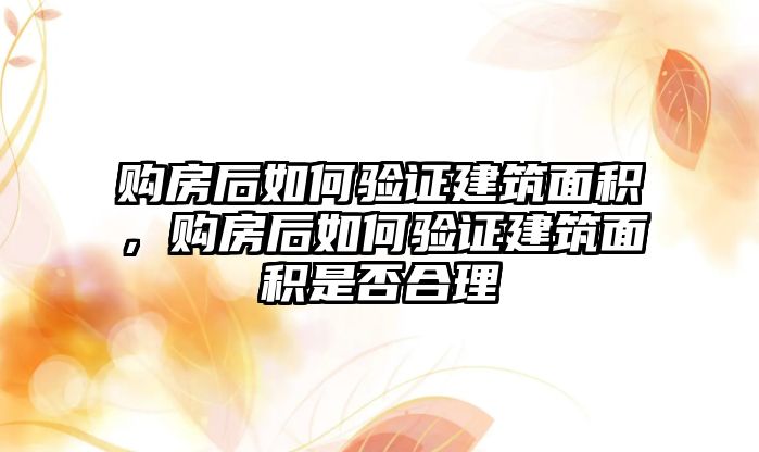 購房后如何驗證建筑面積，購房后如何驗證建筑面積是否合理