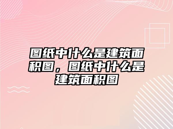 圖紙中什么是建筑面積圖，圖紙中什么是建筑面積圖