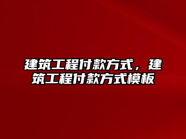 建筑工程付款方式，建筑工程付款方式模板