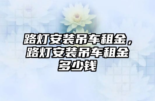 路燈安裝吊車租金，路燈安裝吊車租金多少錢