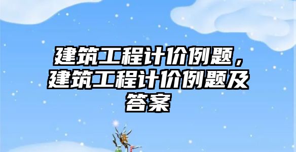 建筑工程計價例題，建筑工程計價例題及答案