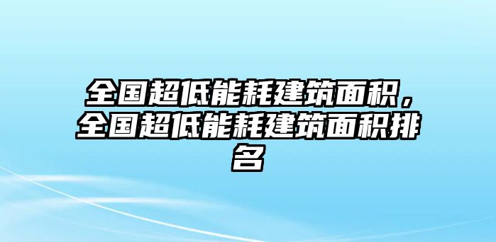 全國(guó)超低能耗建筑面積，全國(guó)超低能耗建筑面積排名