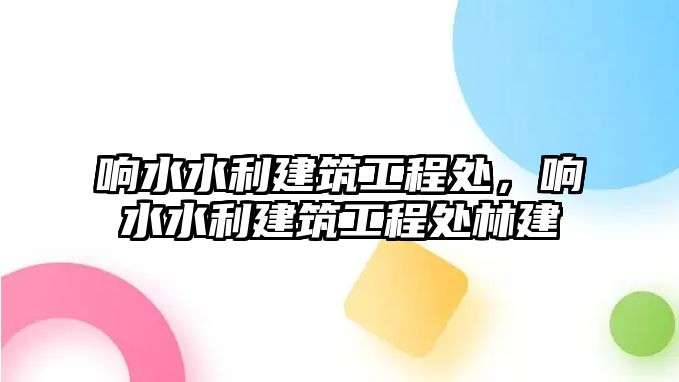 響水水利建筑工程處，響水水利建筑工程處林建