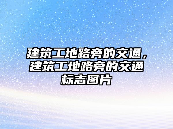 建筑工地路旁的交通，建筑工地路旁的交通標志圖片