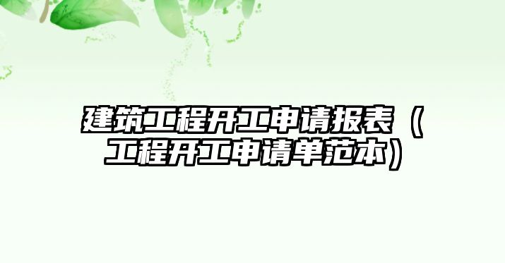 建筑工程開工申請(qǐng)報(bào)表（工程開工申請(qǐng)單范本）