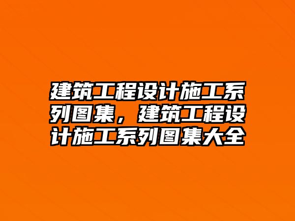 建筑工程設(shè)計施工系列圖集，建筑工程設(shè)計施工系列圖集大全