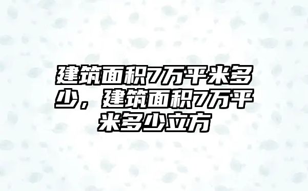 建筑面積7萬平米多少，建筑面積7萬平米多少立方