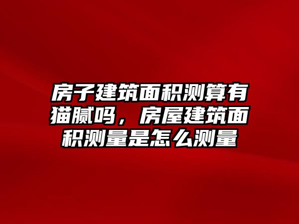 房子建筑面積測算有貓膩嗎，房屋建筑面積測量是怎么測量