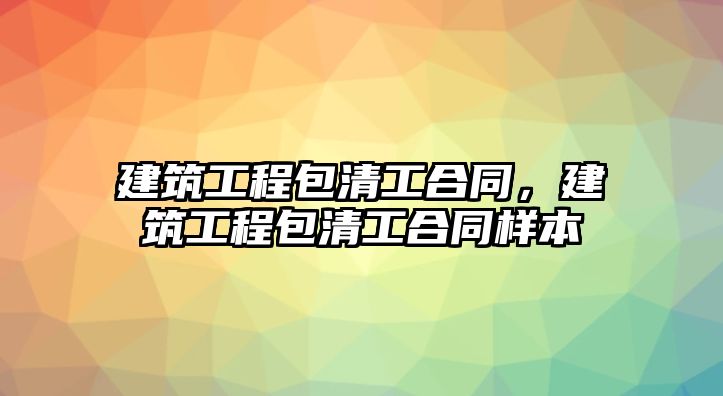 建筑工程包清工合同，建筑工程包清工合同樣本