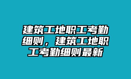 建筑工地職工考勤細則，建筑工地職工考勤細則最新