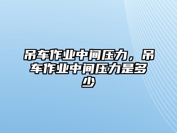 吊車作業(yè)中間壓力，吊車作業(yè)中間壓力是多少