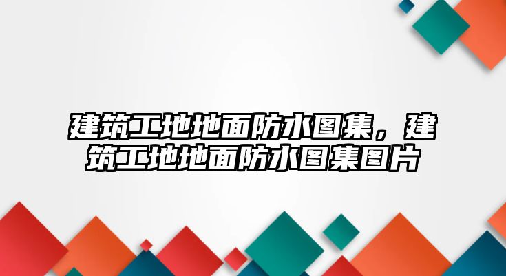 建筑工地地面防水圖集，建筑工地地面防水圖集圖片