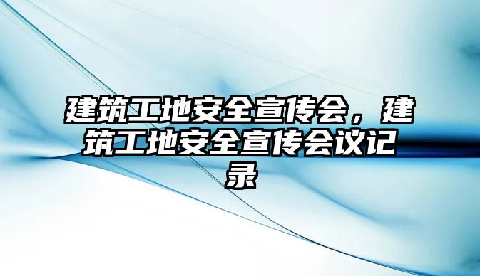 建筑工地安全宣傳會，建筑工地安全宣傳會議記錄