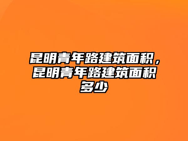 昆明青年路建筑面積，昆明青年路建筑面積多少