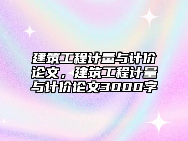 建筑工程計量與計價論文，建筑工程計量與計價論文3000字