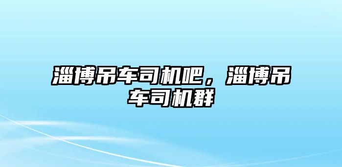 淄博吊車司機吧，淄博吊車司機群