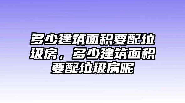 多少建筑面積要配垃圾房，多少建筑面積要配垃圾房呢