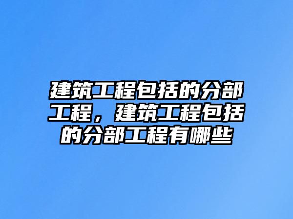 建筑工程包括的分部工程，建筑工程包括的分部工程有哪些