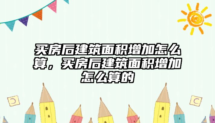 買房后建筑面積增加怎么算，買房后建筑面積增加怎么算的