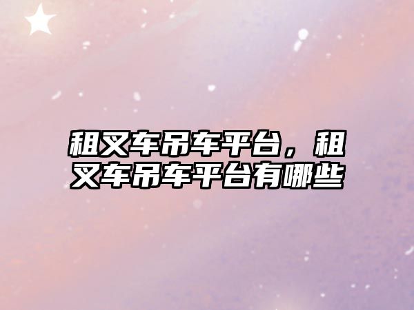 租叉車吊車平臺，租叉車吊車平臺有哪些