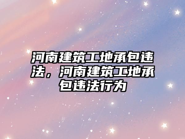 河南建筑工地承包違法，河南建筑工地承包違法行為