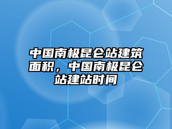 中國南極昆侖站建筑面積，中國南極昆侖站建站時間