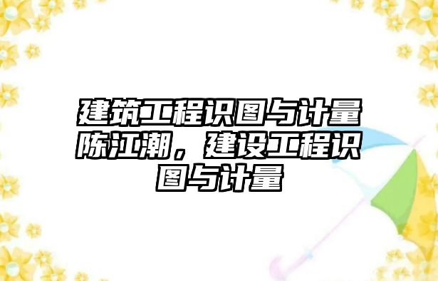 建筑工程識圖與計(jì)量陳江潮，建設(shè)工程識圖與計(jì)量